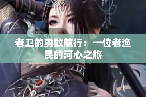 老卫的勇敢航行：一位老渔民的河心之旅