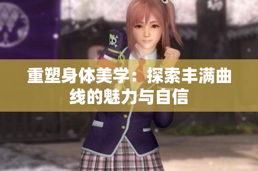 重塑身体美学：探索丰满曲线的魅力与自信