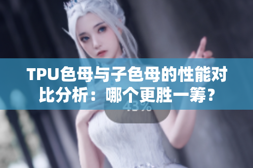TPU色母与子色母的性能对比分析：哪个更胜一筹？