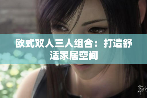 欧式双人三人组合：打造舒适家居空间