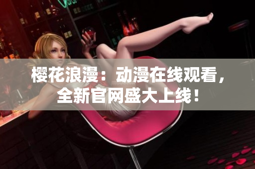 樱花浪漫：动漫在线观看，全新官网盛大上线！