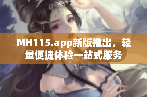 MH115.app新版推出，轻量便捷体验一站式服务