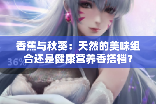 香蕉与秋葵：天然的美味组合还是健康营养香搭档？