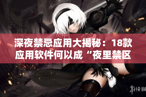 深夜禁忌应用大揭秘：18款应用软件何以成“夜里禁区”？