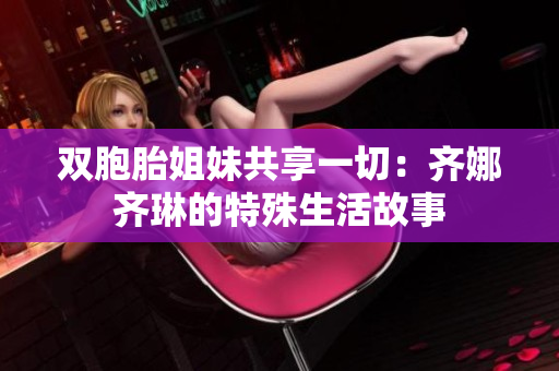 双胞胎姐妹共享一切：齐娜齐琳的特殊生活故事