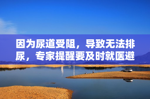因为尿道受阻，导致无法排尿，专家提醒要及时就医避免危险后果