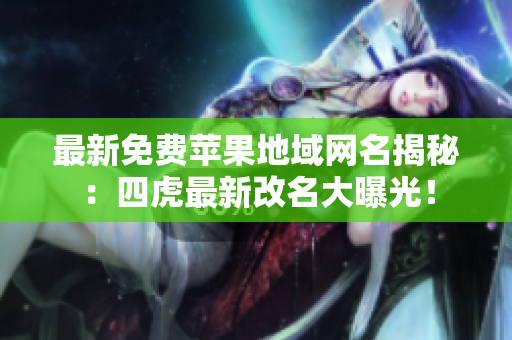 最新免费苹果地域网名揭秘：四虎最新改名大曝光！