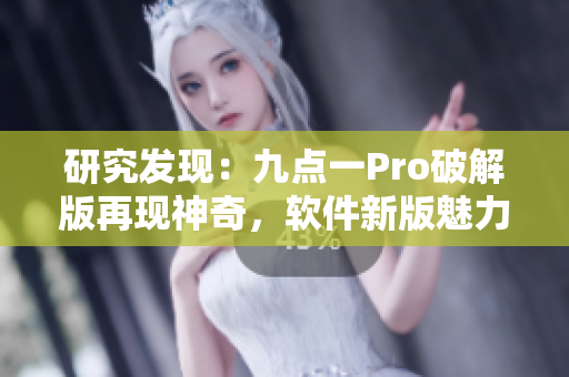 研究发现：九点一Pro破解版再现神奇，软件新版魅力无限