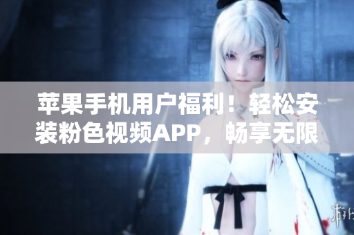 苹果手机用户福利！轻松安装粉色视频APP，畅享无限影视乐趣