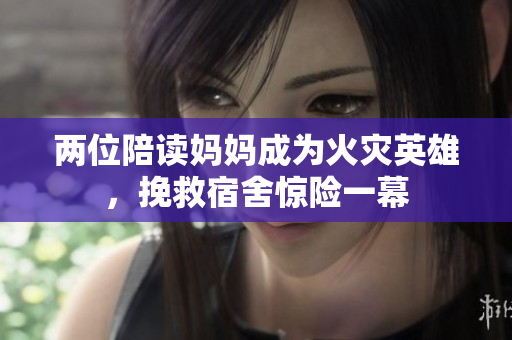 两位陪读妈妈成为火灾英雄，挽救宿舍惊险一幕