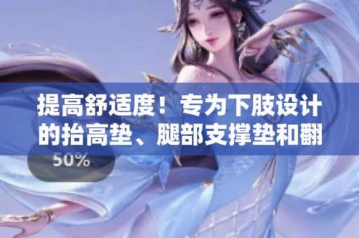 提高舒适度！专为下肢设计的抬高垫、腿部支撑垫和翻身助力垫