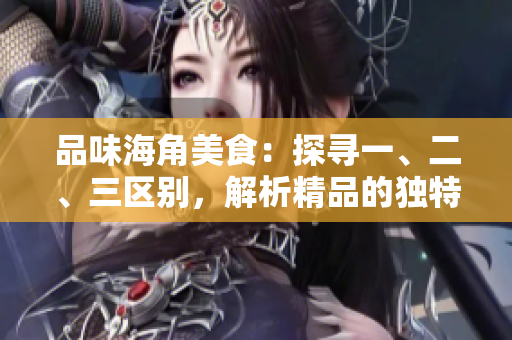 品味海角美食：探寻一、二、三区别，解析精品的独特之处