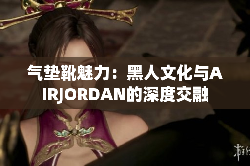 气垫靴魅力：黑人文化与AIRJORDAN的深度交融