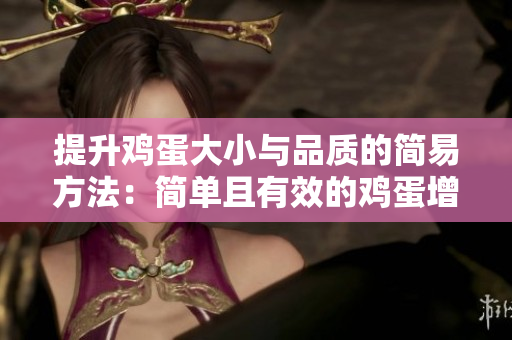 提升鸡蛋大小与品质的简易方法：简单且有效的鸡蛋增大技巧大揭秘