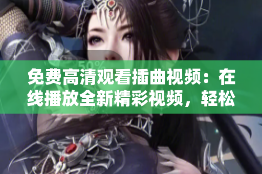 免费高清观看插曲视频：在线播放全新精彩视频，轻松畅享高清视听盛宴