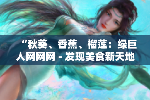 “秋葵、香蕉、榴莲：绿巨人网网网 - 发现美食新天地！”