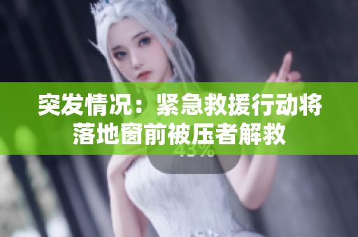 突发情况：紧急救援行动将落地窗前被压者解救