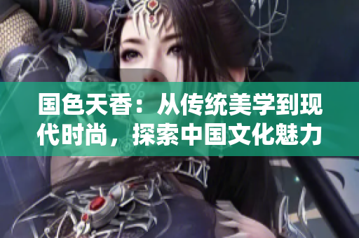 国色天香：从传统美学到现代时尚，探索中国文化魅力