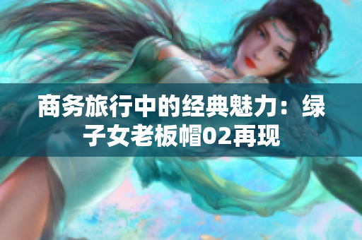商务旅行中的经典魅力：绿子女老板帽02再现