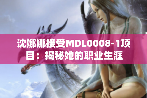 沈娜娜接受MDL0008-1项目：揭秘她的职业生涯