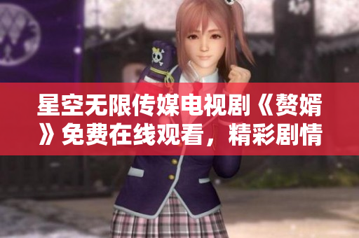 星空无限传媒电视剧《赘婿》免费在线观看，精彩剧情不容错过