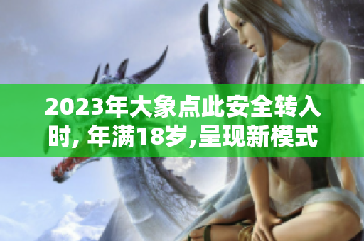 2023年大象点此安全转入时, 年满18岁,呈现新模式