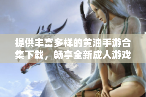 提供丰富多样的黄油手游合集下载，畅享全新成人游戏世界
