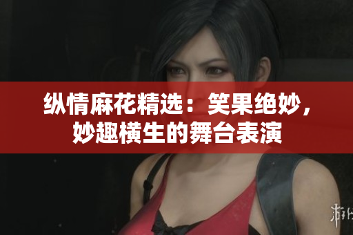 纵情麻花精选：笑果绝妙，妙趣横生的舞台表演