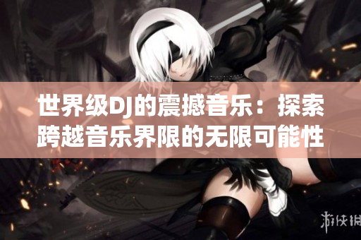 世界级DJ的震撼音乐：探索跨越音乐界限的无限可能性