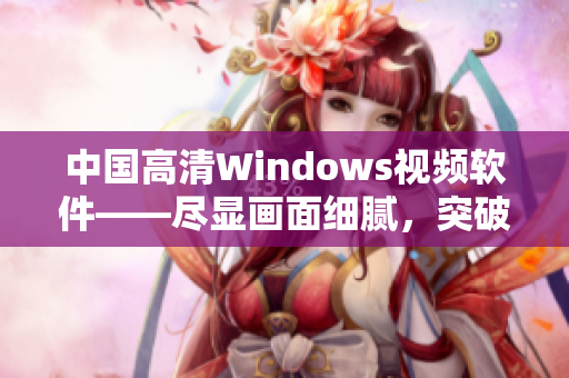中国高清Windows视频软件——尽显画面细腻，突破视觉界限
