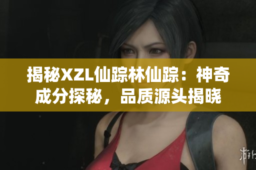 揭秘XZL仙踪林仙踪：神奇成分探秘，品质源头揭晓
