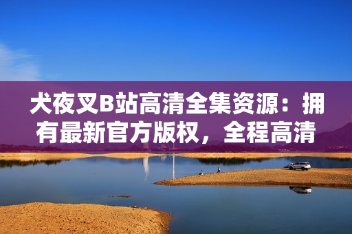 犬夜叉B站高清全集资源：拥有最新官方版权，全程高清无删减，精美画质享受。