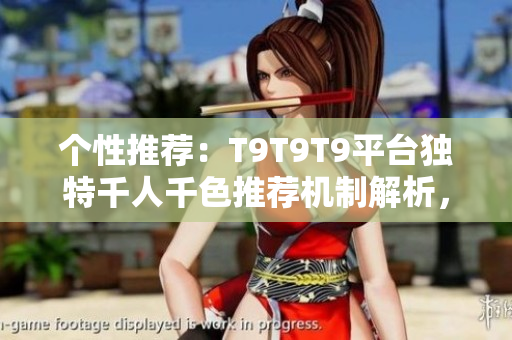 个性推荐：T9T9T9平台独特千人千色推荐机制解析，定制你的独特内容体验！
