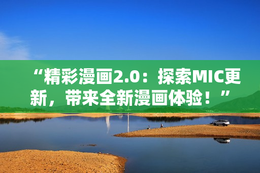 “精彩漫画2.0：探索MIC更新，带来全新漫画体验！”