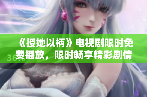 《授她以柄》电视剧限时免费播放，限时畅享精彩剧情