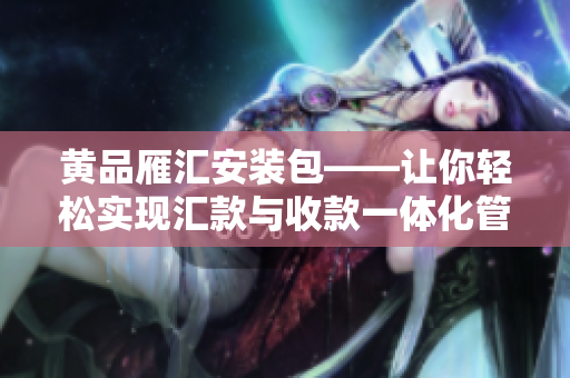 黄品雁汇安装包——让你轻松实现汇款与收款一体化管理