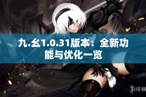 九.幺1.0.31版本：全新功能与优化一览