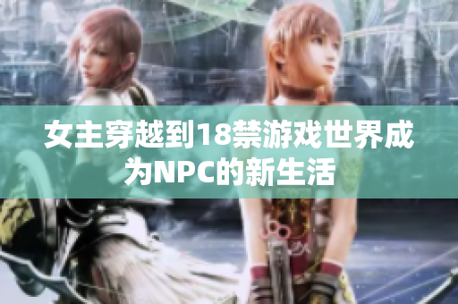 女主穿越到18禁游戏世界成为NPC的新生活
