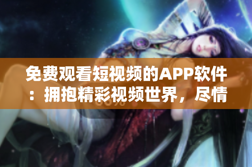 免费观看短视频的APP软件：拥抱精彩视频世界，尽情畅享视觉盛宴