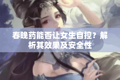 春晚药能否让女生自控？解析其效果及安全性