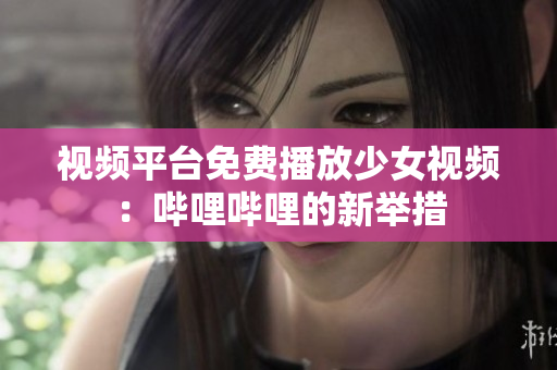 视频平台免费播放少女视频：哔哩哔哩的新举措