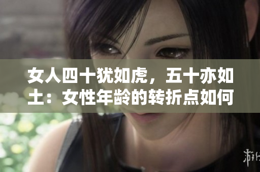 女人四十犹如虎，五十亦如土：女性年龄的转折点如何影响生活与自我认知？