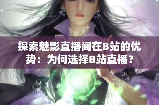 探索魅影直播间在B站的优势：为何选择B站直播？