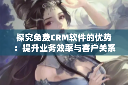 探究免费CRM软件的优势：提升业务效率与客户关系管理的关键