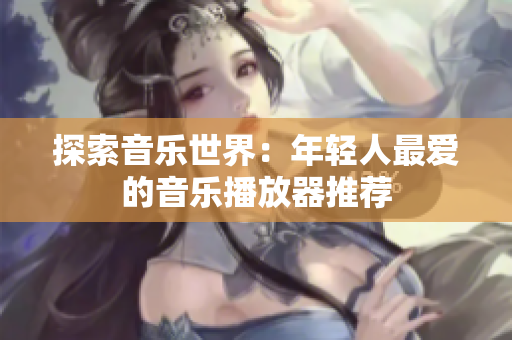 探索音乐世界：年轻人最爱的音乐播放器推荐