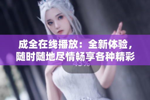 成全在线播放：全新体验，随时随地尽情畅享各种精彩内容