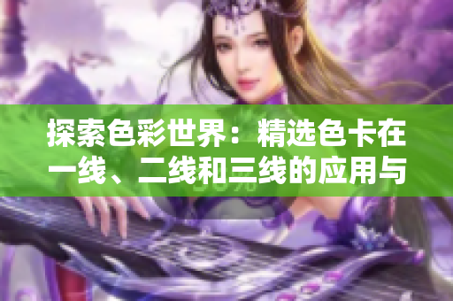 探索色彩世界：精选色卡在一线、二线和三线的应用与比较