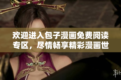 欢迎进入包子漫画免费阅读专区，尽情畅享精彩漫画世界！