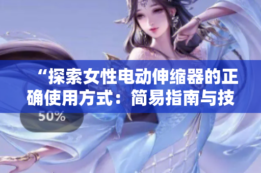 “探索女性电动伸缩器的正确使用方式：简易指南与技巧分享”
