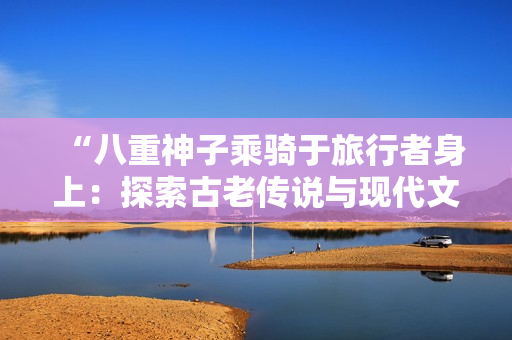 “八重神子乘骑于旅行者身上：探索古老传说与现代文化的交融之旅”
